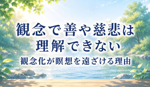 観念で善や慈悲は理解できない～観念化が瞑想を遠ざける理由